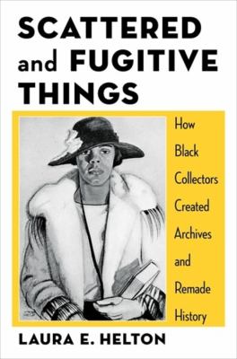 Cover of Scattered and Fugitive Things: How Black Collectors Created Archives and Remade History