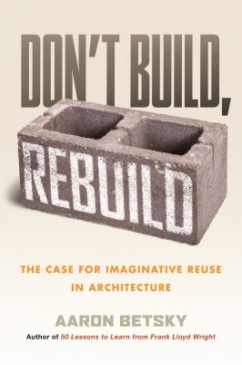 Cover of Don't Build, Rebuild: The Case for Imaginative Reuse in Architecture