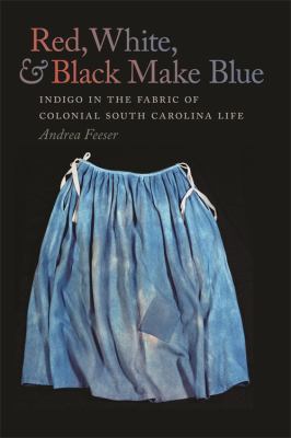 Cover of Red, White, and Black Make Blue: Indigo in the Fabric of Colonial South Carolina Life
