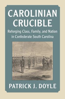 Cover of Carolinian Crucible: Reforging Class, Family, and Nation in Confederate South Carolina.
